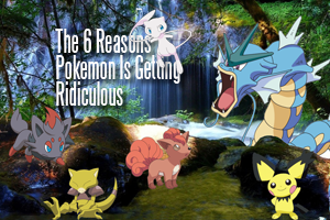 The 6 Reasons Why Pokemon is Getting Ridiculous