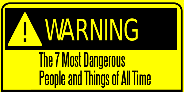 7 Most Dangerous People and Things of All Time