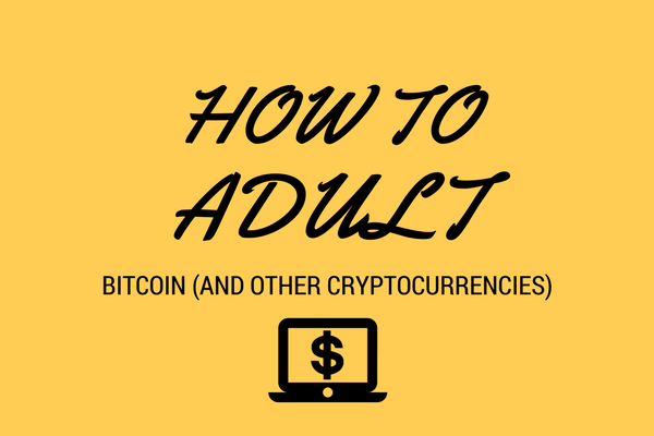 How to Adult: Bitcoin (And Other Cryptocurrencies)